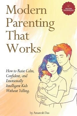 Modern Parenting That Works: How to Raise Calm, Confident, and Emotionally Intelligent Kids Without Yelling - Amaresh Das - cover