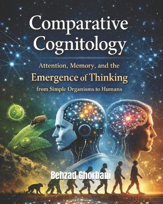 Comparative Cognitology: Attention, Memory, and the Emergence of Thinking from Simple Organisms to Humans - Behzad Ghorbani - cover