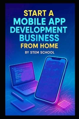 Start a Mobile App Development Business from Home: Building Utility and Entertainment Apps with Low Overhead, Limited Resources and Real-World Skills - Stem School - cover