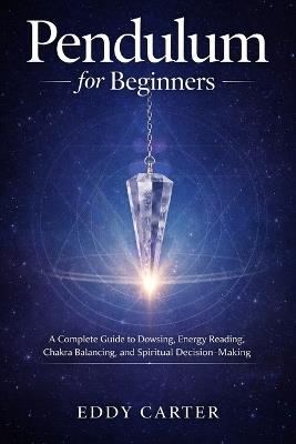 Pendulum for Beginners: A Complete Guide to Dowsing, Energy Reading, Chakra Balancing, and Spiritual Decision-Making - Eddy Carter - cover