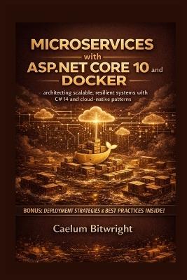 Microservices with ASP.NET Core 10 and Docker: Architecting Scalable, Resilient Systems with C# 14 and Cloud-Native Patterns - Caelum Bitwright - cover