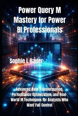 Power Query M Mastery for Power BI Professionals: Advanced Data Transformation, Performance Optimization, and Real-World M Techniques for Analysts Who Want Full Control - Sophie L Bauer - cover
