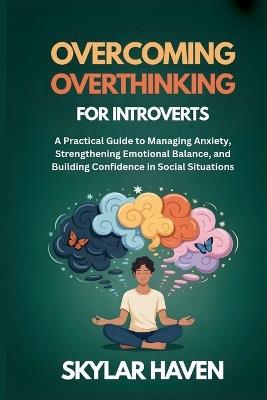 Overcoming Overthinking for Introverts: A Practical Guide to Managing Anxiety, Strengthening Emotional Balance, and Building Confidence in Social Situations - Skylar Haven - cover