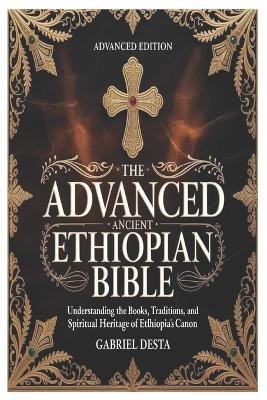 The Advanced Ancient Ethiopian Bible: Understanding the Books, Traditions, and Spiritual Heritage of Ethiopia's Canon - Gabriel Desta - cover