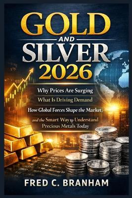 Gold and Silver 2026: Why Prices Are Surging, What Is Driving Demand, How Global Forces Shape the Market, and the Smart Way to Understand Precious Metals Today - Fred C Branham - cover