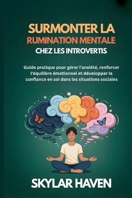 Surmonter la rumination mentale chez les introvertis: Guide pratique pour gérer l'anxiété, renforcer l'équilibre émotionnel et développer la confiance en soi dans les situations sociales - Skylar Haven - cover