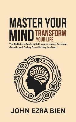 Master Your Mind, Transform Your Life: The Definitive Guide to Self-Improvement, Personal Growth, and Ending Overthinking for Good - John Ezra Bien - cover