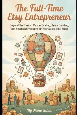 The Full-Time Etsy Entrepreneur: Beyond the Basics: Master Scaling, Team Building, and Financial Freedom for Your Successful Shop - Nuno Silva - cover