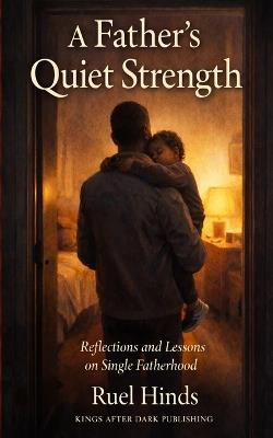 A Father's Quiet Strength: How Presence, Pain, and Perseverance Shape the Man Your Children Remember - Ruel Hinds - cover