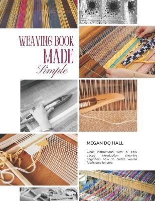 Weaving Book Made Simple: Clear instructions with a slow paced introduction showing beginners how to create woven fabric step by step - Megan Dq Hall - cover