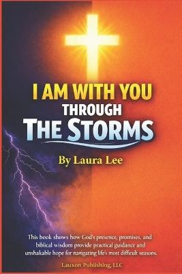 I Am With You Through The Storms: This book shows how God's presence, promises, and biblical wisdom provide practical guidance and unshakable hope for navigating life's most difficult seasons. - Laura Lee - cover