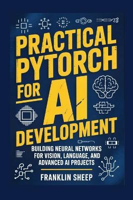 Practical PyTorch for AI Development: Building Neural Networks for Vision, Language, and Advanced AI Projects - Franklin Sheep - cover