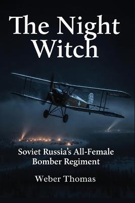 The Night Witch: Soviet Russia's All-Female Bomber Regiment : How the 588th Regiment Flew Wooden Planes and Terrified the Luftwaffe - Weber Thomas - cover