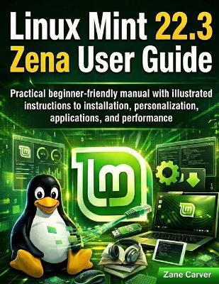 Linux Mint 22.3 Zena User Guide: Practical beginner-friendly manual with illustrated instructions to installation, personalization, applications, and performance - Zane Carver - cover