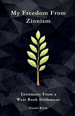 My Freedom From Zionism: Testimony From a West Bank Settlement - Daniel Klein - cover