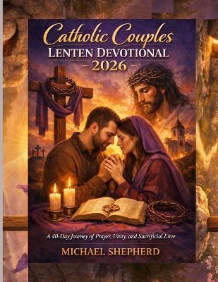 Catholic couples Lenten Devotional 2026: A 40-Day Journey of Prayer, Unity, and Sacrificial Love - Michael Shepherd - cover