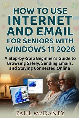 How to Use Internet and Email for Seniors with Windows 11 2026: A step-by-step beginner's guide to browsing safely, sending emails, and staying connected online. - Paul McDaney - cover