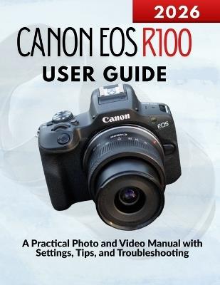 Canon EOS R100 User Guide: A Practical Photo and Video Manual with Settings, Tips, and Troubleshooting - Markus Kohler - cover