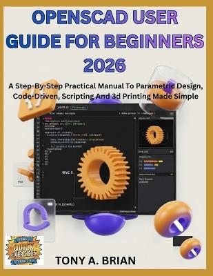 OpenSCAD USER GUIDE FOR BEGINNERS 2026: A Step-By-Step Practical Manual To Parametric Design, Code-Driven, Scripting And 3d Printing Made Simple - Tony A Brian - cover