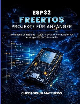 Esp32 Freertos Projekte Für Anfänger: Praktische Echtzeit-IoT- und Robotikanwendungen für Anfänger und DIY-Hersteller - Christopher Matthews - cover