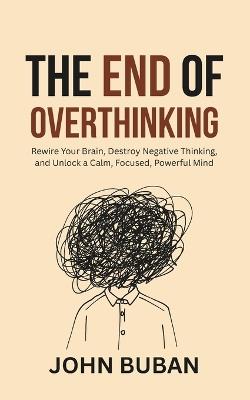 The End of Overthinking: Rewire Your Brain, Destroy Negative Thinking, and Unlock a Calm, Focused, Powerful Mind - John Buban - cover