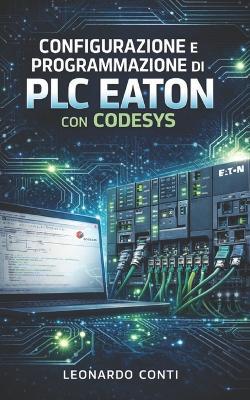 Configurazione e programmazione di PLC Eaton con Codesys: Dalla teoria alla pratica: progetti reali, logiche di controllo e integrazione industriale - Leonardo Conti - cover