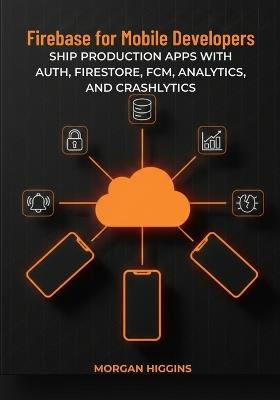 Firebase for Mobile Developers: Ship Production Apps with Auth, Firestore, FCM, Analytics, and Crashlytics - Morgan Higgins - cover