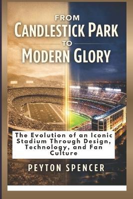 From Candlestick Park to Modern Glory: The Evolution of an Iconic Stadium Through Design, Technology, and Fan Culture - Peyton Spencer - cover