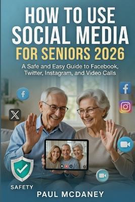 How to Use Social Media for Seniors 2026: A Safe and Easy Guide to Facebook, Twitter, Instagram, and Video Calls. - Paul McDaney - cover