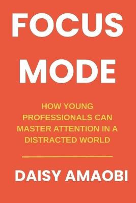 Focus Mode: How Young Professionals Can Master Attention in a Distracted World: Practical Strategies to Reclaim Your Attention and Accelerate Your Career - Daisy Amaobi - cover