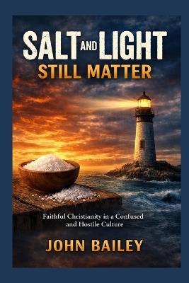 Salt and Light Still Matter: Faithful Christianity in a Confused and Hostile Culture - John Bailey - cover