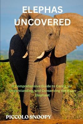 Elephas Uncovered: A Comprehensive Guide to Caring for, Understanding, and Conserving the Asian Elephant - Piccolo Snoopy - cover