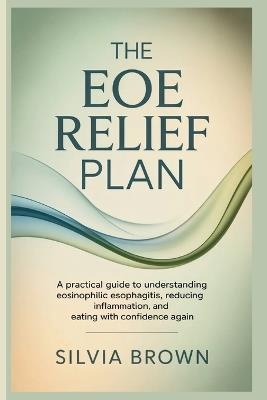 The EoE Relief Plan: A Practical Guide to Understanding Eosinophilic Esophagitis, Reducing Inflammation, and Eating With Confidence Again - Silvia Brown - cover