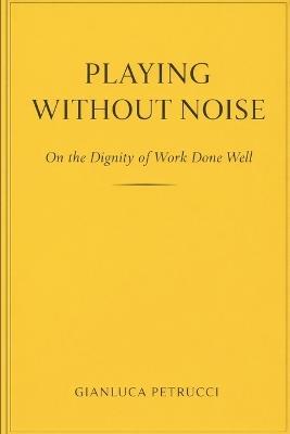 PLAYING WITHOUT NOISE - On the Dignity of Work Done Well - Gianluca Petrucci - cover