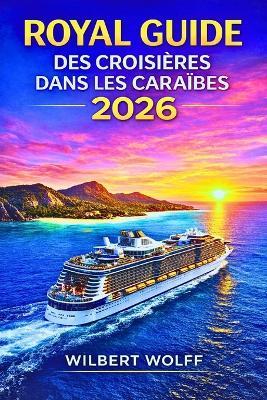 Royal Guide des croisières dans les Caraïbes 2026: Optimisez vos économies accédez aux ports secrets et évitez toutes les erreurs de débutant - Wilbert Wolff - cover