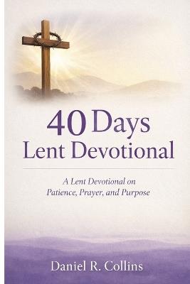 40 Days Lent Devotional: A Lent Devotional on Patience, Prayer, and Purpose - Daniel R Collins - cover