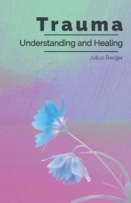 Understanding and Healing Trauma: A Practical Guide to Triggers, Flashbacks, and Calming Your Nervous System to Reclaim Inner Safety - Julius Berger - cover