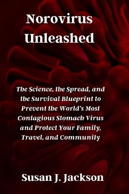 Norovirus Unleashed: The Science, the Spread, and the Survival Blueprint to Prevent the World's Most Contagious Stomach Virus and Protect Your Family, Travel, and Community - Susan J Jackson - cover