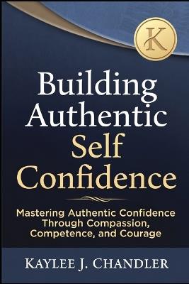 Building Authentic Self Confidence: Mastering Authentic Confidence Through Compassion, Competence, and Courage - Kaylee Chandler - cover