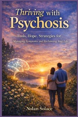 Thriving with Psychosis: Tools, Hope, Strategies for Managing Symptoms and Reclaiming Your Life - Nolan Solace - cover