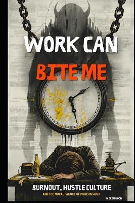 Work Can Bite Me: Burnout, Hustle Culture, and the Moral Failure of Modern Work - Dexter Dow - cover