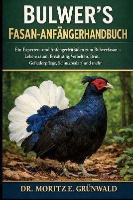 Bulwer's Fasan-Anfängerhandbuch: Ein Experten- und Anfängerleitfaden zum Bulwerfasan - Lebensraum, Ernährung, Verhalten, Brut, Gefiederpflege, Schutzbedarf und mehr - Moritz E Grünwald - cover