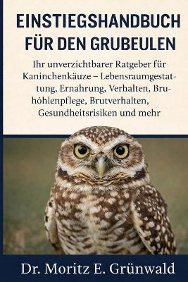 Einstiegshandbuch Für Den Grubeulen: Ihr unverzichtbarer Ratgeber für Kaninchenkäuze - Lebensraumgestaltung, Ernährung, Verhalten, Bruthöhlenpflege, Brutverhalten, Gesundheitsrisiken und mehr - Moritz E Grünwald - cover