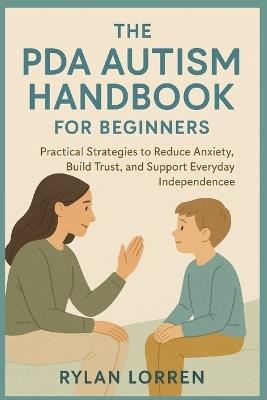 The PDA Autism Handbook for Beginners: Practical Strategies to Reduce Anxiety, Build Trust, and Support Everyday Independence - Rylan Lorren - cover