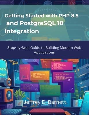 Getting Started with PHP 8.5 and PostgreSQL 18 Integration: Step-by-Step Guide to Building Modern Web Applications - Jeffrey D Barnett - cover