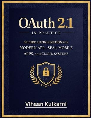 OAuth 2.1 in Practice: Secure Authorization for Modern APIs, SPAs, Mobile Apps, and Cloud Systems - Vihaan Kulkarni - cover