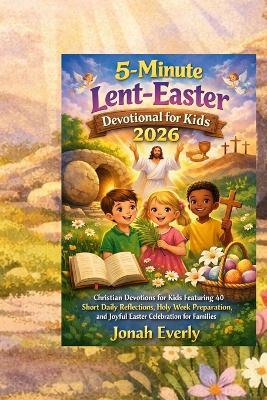 5 minutes lent-Easter devotional for kids 2026: Christian Devotions for Kids Featuring 40 Short Daily Reflections, Holy Week Preparation, and Joyful Easter Celebration for Families. - Jonah Everly - cover