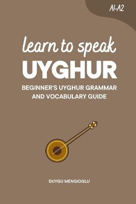 Learn to Speak Uyghur: Beginner's Uyghur Grammar and Vocabulary Guide - Duygu Mengioglu - cover
