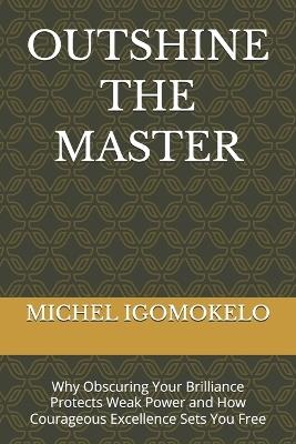 Outshine the Master: Why Obscuring Your Brilliance Protects Weak Power and How Courageous Excellence Sets You Free - Michel Igomokelo - cover