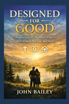 Designed for Good: Recovering God's Beautiful Design for Men, Women, Marriage, and Family - John Bailey - cover